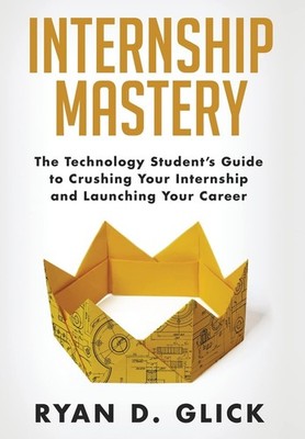 Internship Mastery: The Technology Student's Guide to Crushing Your Internsh...