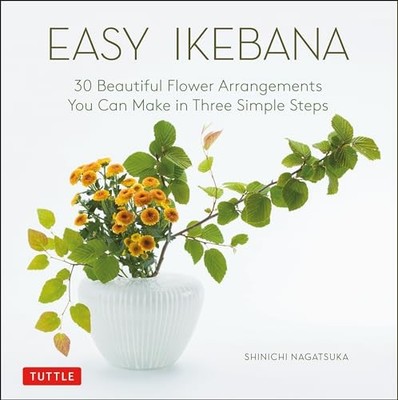 Easy Ikebana: 30 Beautiful Flower Arrangements You Can Make in Three Simple Ste