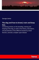 The Dog And How To Breed, Train And Keep Him. George James
