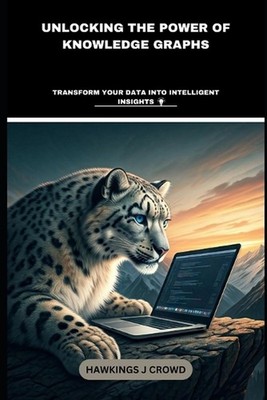 Unlocking The Power Of Knowledge Graphs: Transform Your Data Into Intelligent In