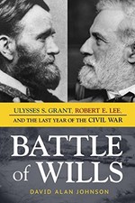 BATTLE OF WILLS: ULYSSES S. GRANT, ROBERT E. LEE, AND THE By David Alan Johnson