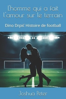L'homme qui a fait l'amour sur le terrain: Dino Drpic Histoire de football by Jo