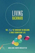 Living Backward : The Gift of Hindsight in Building a Truly Signi