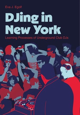DJing in New York: Learning Processes of Underground Club DJs by Eva J. Egolf Ha
