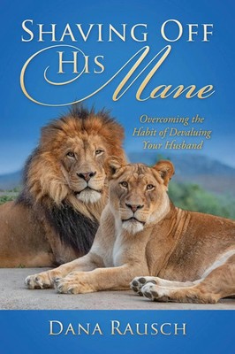 Shaving Off His Mane Overcoming the Habit of Devaluing Your Husband Dana Rausch