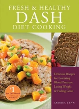 Fresh and Healthy DASH Diet Cooking: 101 Delicious Recipes for Lowering Blood Pr