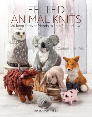 Felted Animal Knits: 20 keep-forever friends to knit, felt and love - GOOD