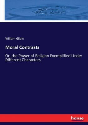 Moral Contrasts: Or, the Power of Religion Exemplified Under Different Char...