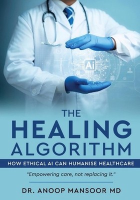 The Healing Algorithm - How Ethical AI Can Humanise Healthcare by Anoop Mansoor 