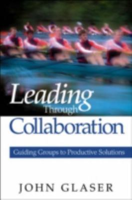 Leading Through Collaboration: Guiding Groups to Productive Solutions, Glaser, J