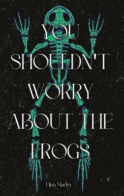 You Shouldn't Worry About the Frogs by Eliza Marley