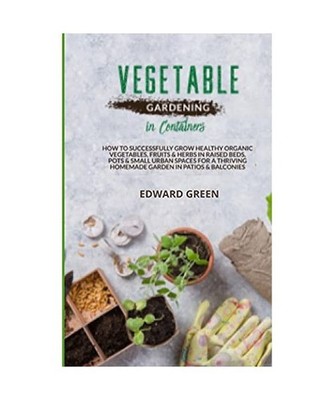 Vegetable Gardening in Containers: How to successfully grow healthy organic vege