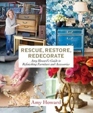 Rescue, Restore, Redecorate: Amy Howard's Guide to Refinishing Furniture and Acc