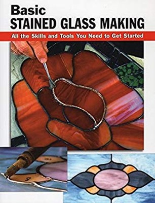 Basic Stained Glass Making : All the Skills and Tools You Need to