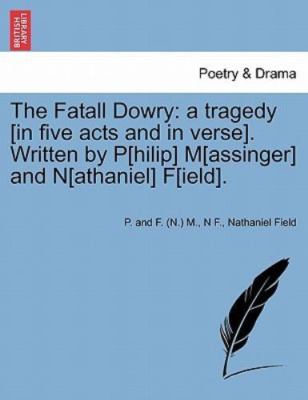 The Fatall Dowry: a tragedy [in five acts and in verse]. Written by P[hilip] ...