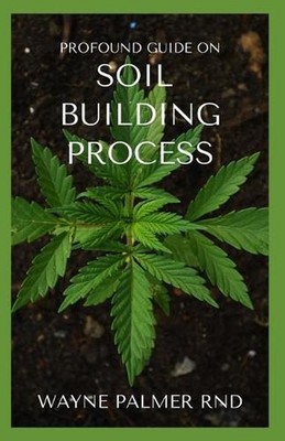 Profound Guide on Soil Building Process: The Incredible Gardener's Guide To Prom