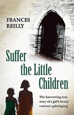 Suffer The Little Children: The True Story Of An Abused Convent Upbringing By F