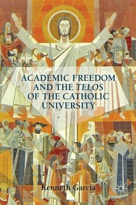 Academic Freedom and the Telos of the Catholic University, Hardcover by Garci...