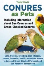 Conures as Pets: Including Information about Sun Conures and Green-Cheeked Co...