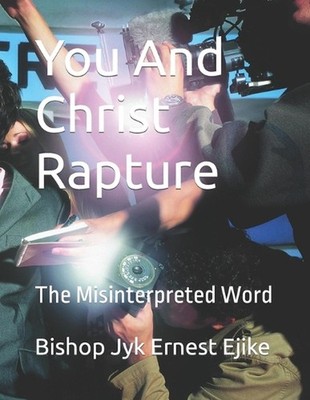 You And Christ Rapture: The Misinterpreted Word by Bishop Jyk Ernest Ejike Paper