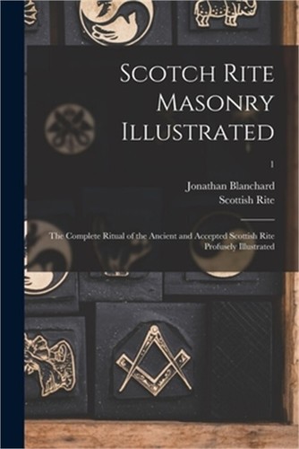 Scotch Rite Masonry Illustrated: the Complete Ritual of the Ancient and ...