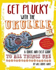 GET PLUCKY WITH THE UKULELE: A QUICK AND EASY GUIDE TO ALL By Will Grove-white
