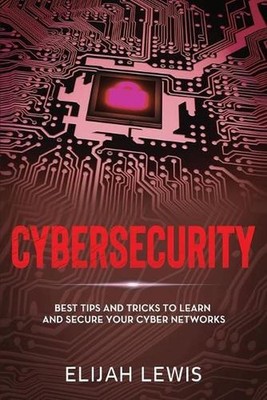 Cybersecurity: Best Tips and Tricks to Learn and Secure Your Cyber Networks by E