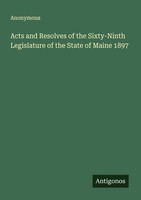 Acts And Resolves Of The Sixty-Ninth Legislature Of The State Of Maine 1897 Anon
