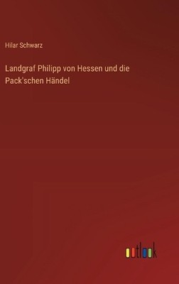 Landgraf Philipp von Hessen und die Pack'schen Hndel by Hilar Schwarz (German) H