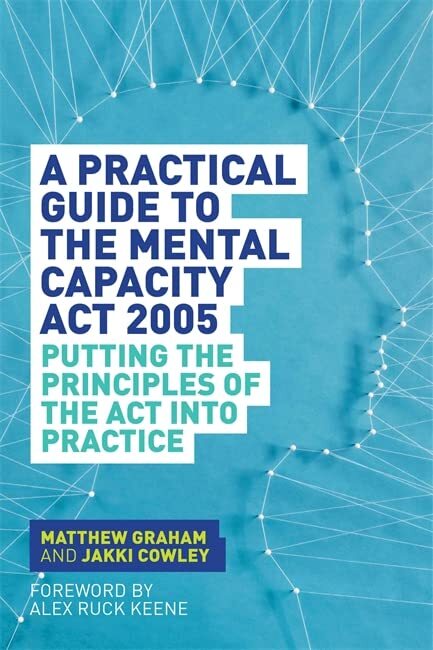 A Practical Guide to the Mental Capacity Act 2005: Putting the Principles of th