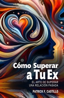Cómo Superar a Tu Ex - El Arte de Superar una Relación Pasada: Estrategias Efect