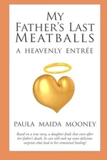 MY FATHER'S LAST MEATBALLS: A HEAVENLY ENTREE By Paula Maida Mooney