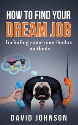 How to Find Your Dream Job: Including Some Unorthodox Methods by David Jeff John