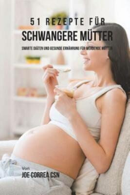 51 Rezepte F?R Schwangere M?Tter: Smarte Di?Ten Und Gesunde Ern?Hrung F?R W...