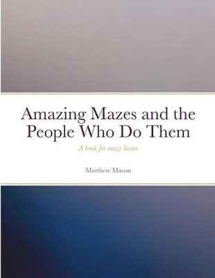 Amazing Mazes and the People Who Do Them: A book for maze lovers by Matthew Maso