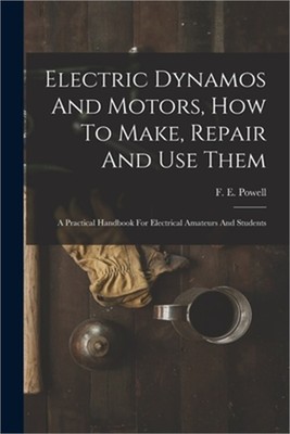 Electric Dynamos And Motors, How To Make, Repair And Use Them: A Practical Handb