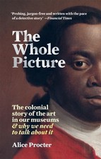The Whole Picture: The colonial story of the art in our mus... by Procter, Alice