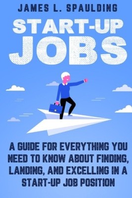 Start-up Jobs: A Guide for Everything You Need to Know About Finding, Landing,