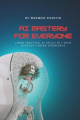 AI Mastery for Everyone: AI for Beginners: Learn Practical AI Skills in 7 Days W