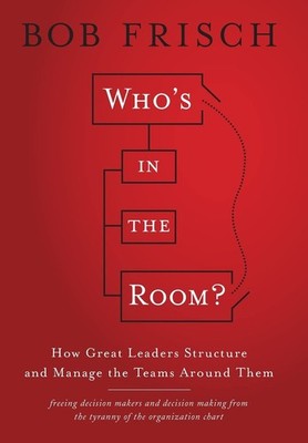 Who's in the Room?: How Great Leaders Structure and Manage the Teams Around ...