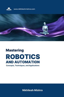 Mastering Robotics and Automation: Concepts, Techniques, and Applications by Nik