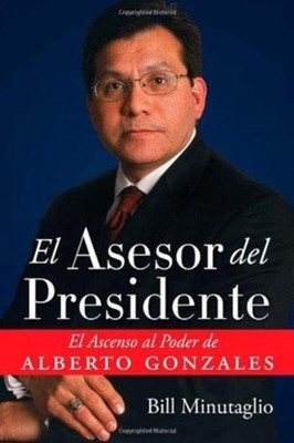 El Asesor del Presidente : El Ascenso al Poder de Alberto Gonzale