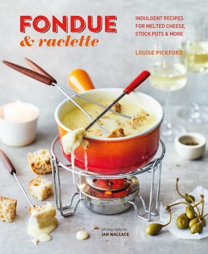 Fondue and Raclette : Indulgent Recipes for Melted Cheese, Stock Pots and ...