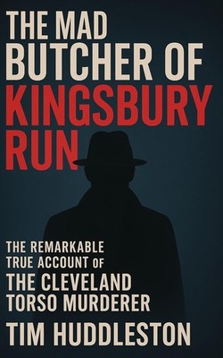 The Mad Butcher of Kingsbury Run: The Remarkable True Account of the Cleveland,