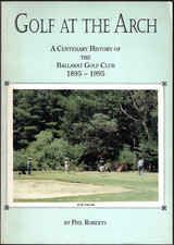 Golf at the Arch - Centenary History of The Ballarat Golf Club ; by Phil Roberts