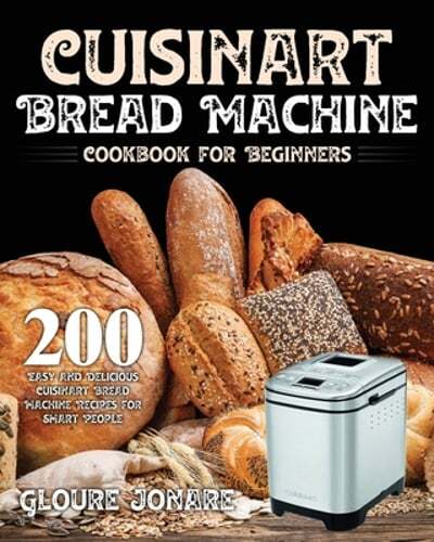 Cuisinart Bread Machine Cookbook with 200 Easy Delicious Recipes for Beginners Cuisinart Bread Machine Cookbook with 200 Easy Delicious Recipes for Beginners