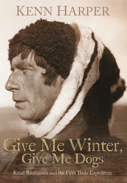Give Me Winter, Give Me Dogs : Knud Rasmussen And The Fifth Thule Expedition Kenn Harper - Image 4