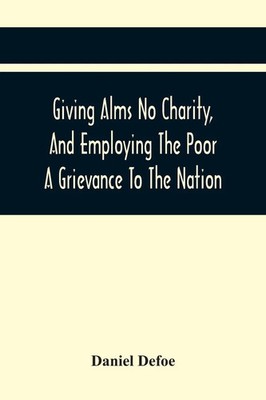 Daniel Defoe | Giving Alms No Charity, And Employing The Poor A Grievance To...