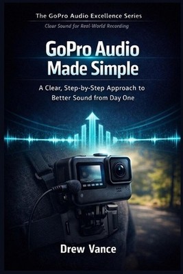 GoPro Audio Made Simple: A Clear, Step-by-Step Approach to Better Sound from Day