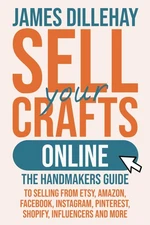 Sell Your Crafts Online: The Handmaker's Guide to Selling from Etsy, Amazon, ...